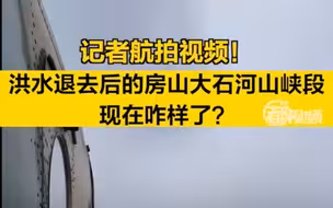 记者航拍视频！洪水退去后的房山大石河山峡段现在咋样了？
