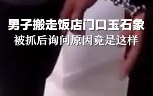 男子搬走饭店门口玉石象，被抓后询问原因竟是这样
