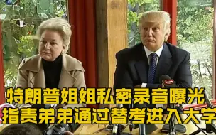 【特朗普姐姐私密录音曝光 指责弟弟毫无原则并曾通过替考进入大学】