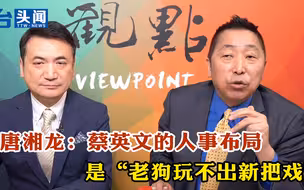 唐湘龙：蔡英文的人事布局是“老狗玩不出新把戏”
