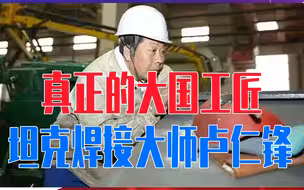 真正的大国工匠，坦克焊接大师卢仁锋，单臂焊铁骑，练就一身绝活