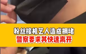 粉丝接机艺人造成拥堵，警察要求其快速离开