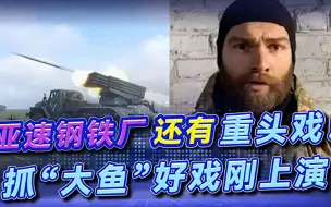 亚速钢铁厂还有重头戏，俄军目标还未达成，抓“大鱼”好戏刚上演
