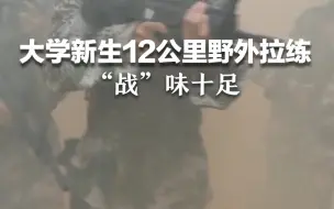 高校组织新生进行户外军训，12公里野外拉练，现场“战斗激烈”！