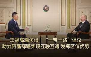王冠高端访谈｜“一带一路”倡议助力阿塞拜疆实现互联互通，发挥区位优势