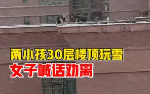 两小孩30层楼顶玩雪女子喊话劝离：太危险了，喊话是本能反应