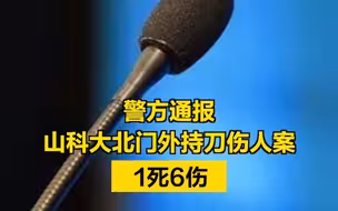 1死6伤！警方通报山科大门外持刀伤人案