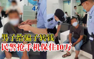 男子给骗子转钱民警抢手机保住10万：已转5万，劝了近1个多小时