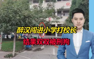 河南醉汉闯进小学打校长，校长反击打掉其3颗牙，结果双双被刑拘