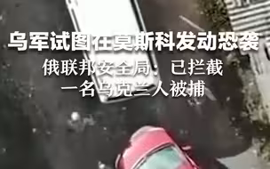 乌军试图在莫斯科发动恐袭，俄联邦安全局：已拦截，一名乌克兰人被捕。