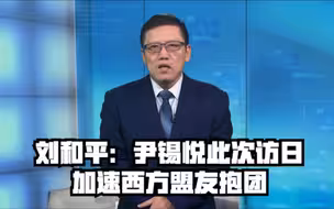 刘和平：尹锡悦此次访日加速西方盟友抱团