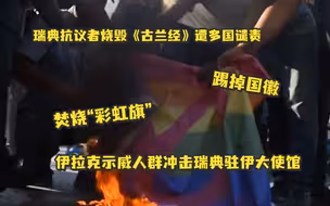 瑞典抗议者烧毁《古兰经》遭多国谴责，伊拉克示威人群冲击瑞典驻伊大使馆，踢掉国徽、焚烧“彩虹旗”
