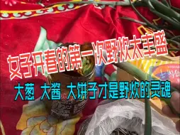 女子开春的第一次野炊太丰盛 大葱 大酱 大饼子才是野炊的灵魂