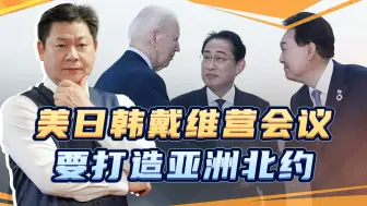 美日韩戴维营会议要打造亚洲北约，首先针对中国，然后才是朝鲜
