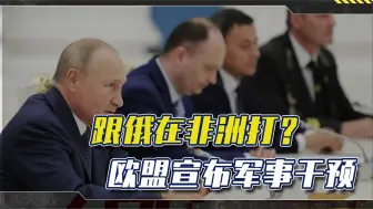 不在基辅在非洲打？欧盟宣布军事干预，美俄欧谁会开第一枪