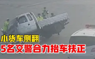 小货车行驶中侧翻，5名交警合力抬车扶正推至安全地带