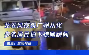 龙卷风夜袭广州从化，多名居民拍下惊险瞬间
