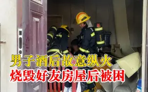 男子酒后放火烧好友房屋被困：因与好友起争执纵火