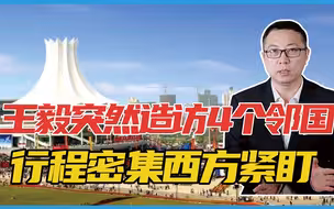 出大事了？王毅突然造访4个邻国，行程密集！西方紧盯，美已出招
