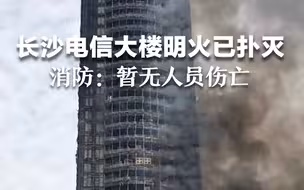 长沙中国电信大楼明火已被扑灭，消防 ：系外墙起火，暂无人员伤亡。