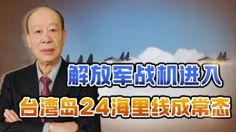 解放军军机进台湾岛24海里线将成常态，台军陷入空前焦虑