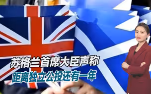 英国分裂即将到来？苏格兰首席大臣声称，距离独立公投还有一年