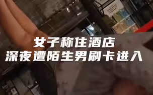女子称住酒店深夜遭陌生男刷卡进入  酒店：曾第一时间道歉、升房遭拒