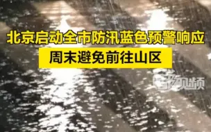 北京启动全市防汛蓝色预警响应，周末避免前往山区！