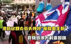 澳大利亚女王哀悼日当天，抗议群众街头呼吁“废除君主制”并烧毁澳大利亚国旗