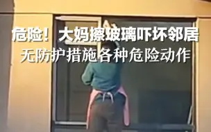 危险！大妈擦玻璃吓坏邻居，无防护措施各种危险动作