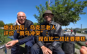 炮击过后，乌克兰老人评价“俄乌冲突”：现在比二战还要糟糕