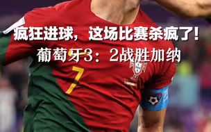 疯狂进球，这场比赛杀疯了！ 葡萄牙3：2战胜加纳