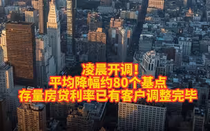 凌晨开调！平均降幅约80个基点   存量房贷利率已有客户调整完毕