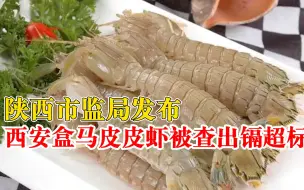 陕西市监局发布食品不合格通告：西安盒马皮皮虾被查出镉超标