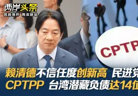 赖清德不信任度创新高 民进党翻炒CPTPP 台湾潜藏负债达14位数