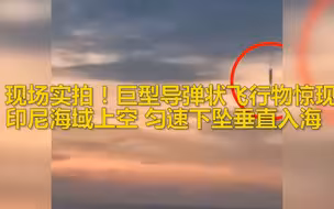 现场实拍！巨型导弹状飞行物惊现印尼海域上空 匀速下坠垂直入海