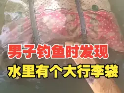男子钓鱼时发现水里有个大行李袋，非常好奇但不敢捞上来
