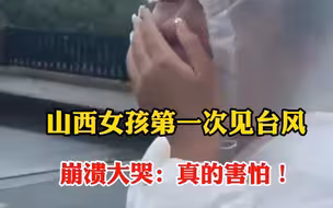 山西女孩第一次见台风，崩溃大哭：真的害怕！
