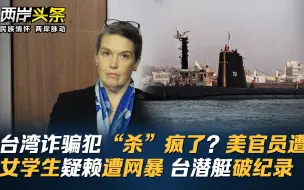 台湾诈骗犯“杀”疯了？美官员遭殃 女学生疑赖遭网暴 台潜艇破纪录