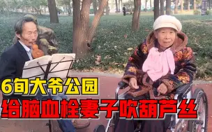 6旬大爷公园给脑血栓妻子吹葫芦丝：不管她是好是坏都要放心上