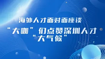 海外人才面对面座谈 “大咖”们点赞深圳人才“大气候”