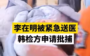 李在明被紧急送医，韩检方申请批捕