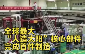 率先突破！全球最大“人造太阳”核心部件完成首件制造