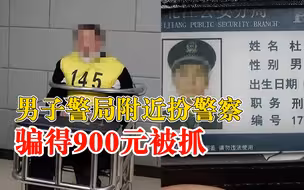 男子警局附近扮警察骗得900元被抓：长期入不敷出，遂心生邪念