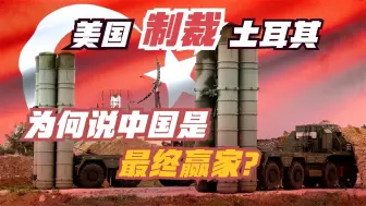 关于S400制裁，为何土耳其官员说：美国是输家，而中国是最终赢家
