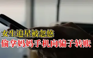 女生追星被忽悠偷拿妈妈手机转账，骗子：已经立案了，赶紧转钱