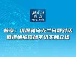 新华社消息｜普京：俄愿就乌克兰问题对话但拒绝被强加不切实际立场