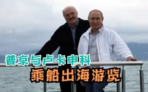 普京与卢卡申科会晤细节曝光:闭门长谈5个多小时，次日还出海游览