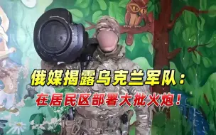 俄媒揭露乌军队战时用平民当做人盾，在居民区部署大批火炮