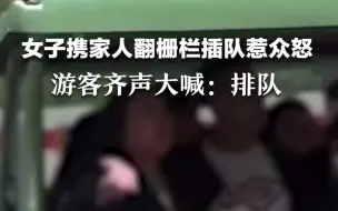女子携家人翻栅栏插队惹众怒，游客齐声大喊：排队